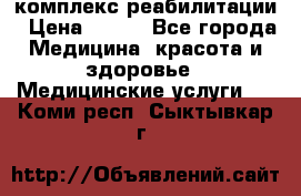 комплекс реабилитации › Цена ­ 500 - Все города Медицина, красота и здоровье » Медицинские услуги   . Коми респ.,Сыктывкар г.